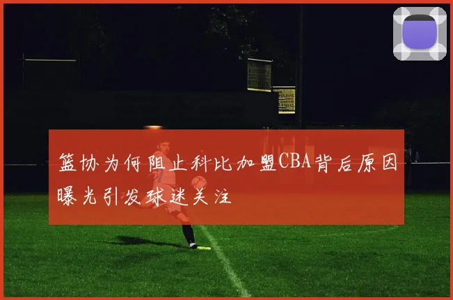 篮协为何阻止科比加盟CBA背后原因曝光引发球迷关注