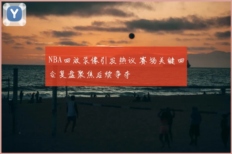 NBA回放录像引发热议 赛场关键回合复盘聚焦后续争夺