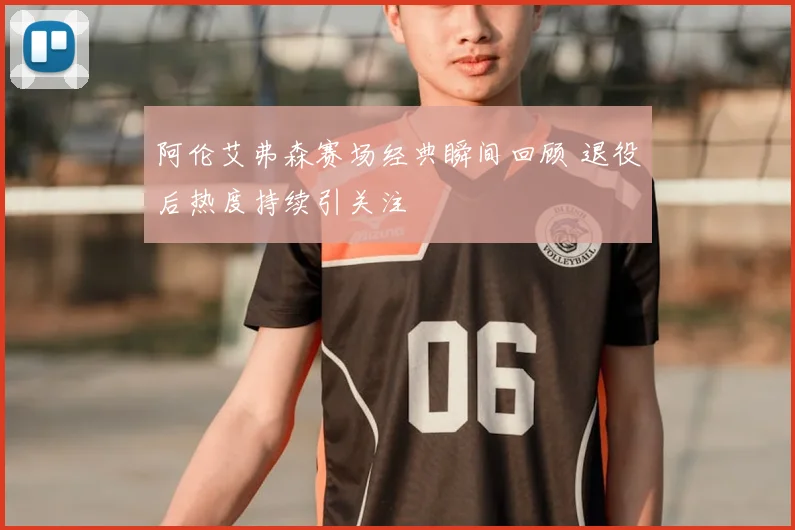 阿伦艾弗森赛场经典瞬间回顾 退役后热度持续引关注