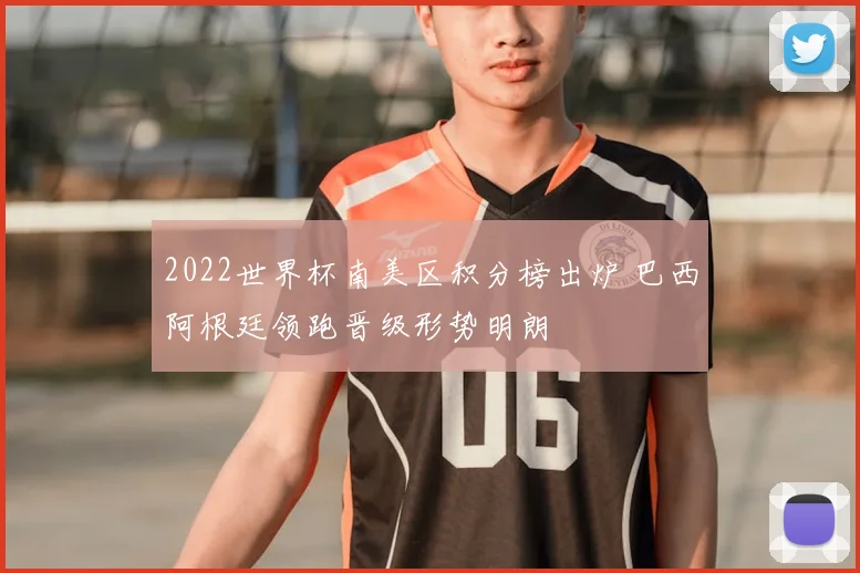 2022世界杯南美区积分榜出炉 巴西阿根廷领跑晋级形势明朗
