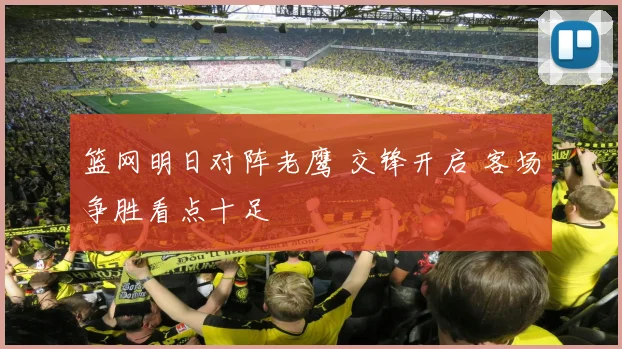 篮网明日对阵老鹰 交锋开启 客场争胜看点十足