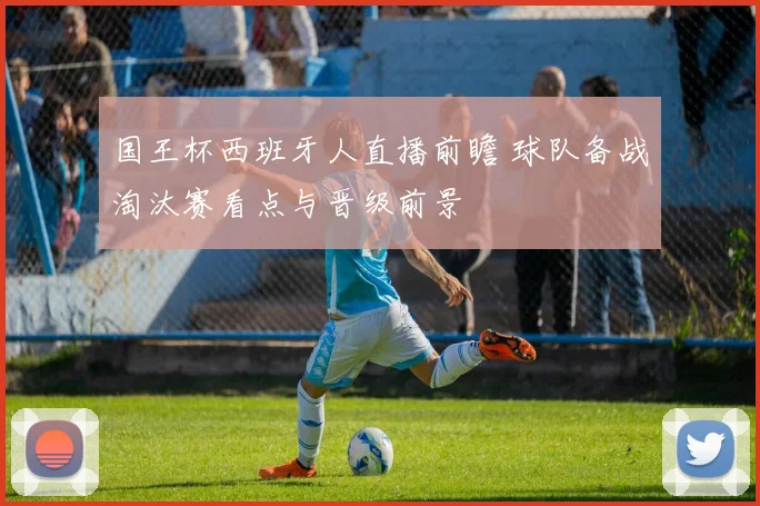 国王杯西班牙人直播前瞻 球队备战淘汰赛看点与晋级前景
