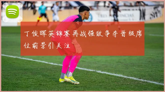 丁俊晖英锦赛再战强敌争夺晋级席位前景引关注
