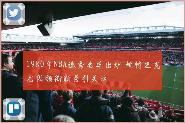 1980年NBA选秀名单出炉 帕特里克尤因领衔新秀引关注