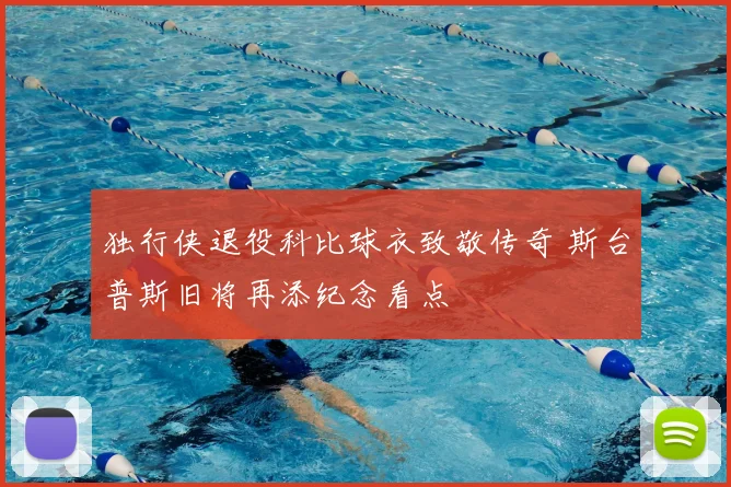独行侠退役科比球衣致敬传奇 斯台普斯旧将再添纪念看点
