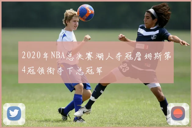2020年NBA总决赛湖人夺冠詹姆斯第4冠领衔夺下总冠军