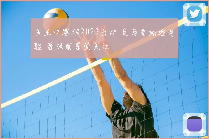 国王杯赛程2023出炉 皇马首轮迎考验 晋级前景受关注