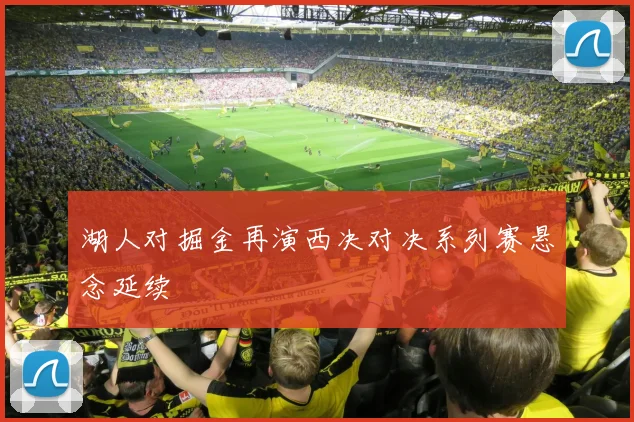 湖人对掘金再演西决对决系列赛悬念延续