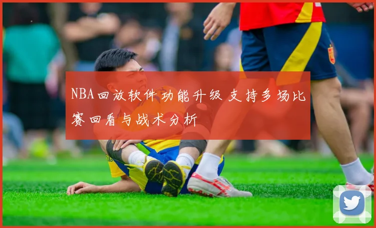 NBA回放软件功能升级 支持多场比赛回看与战术分析
