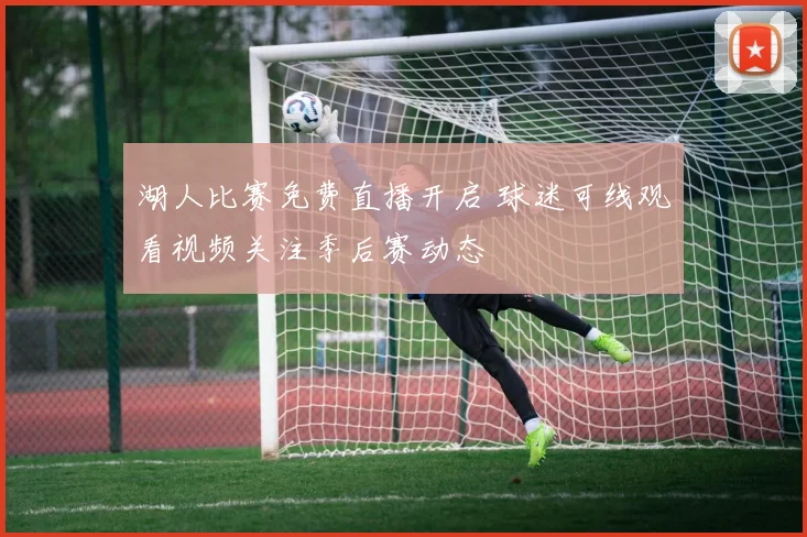 湖人比赛免费直播开启 球迷可线观看视频关注季后赛动态