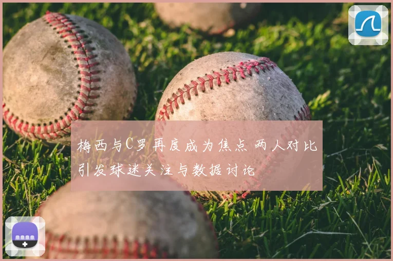 梅西与C罗再度成为焦点 两人对比引发球迷关注与数据讨论