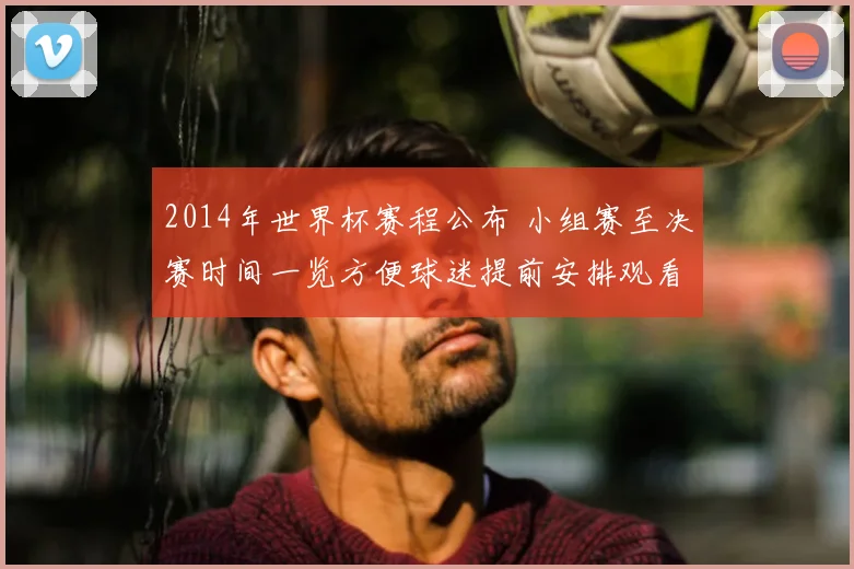2014年世界杯赛程公布 小组赛至决赛时间一览方便球迷提前安排观看
