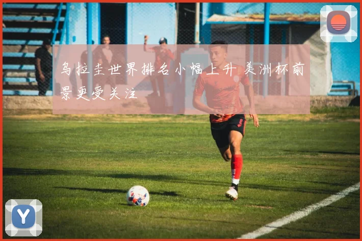 乌拉圭世界排名小幅上升 美洲杯前景更受关注
