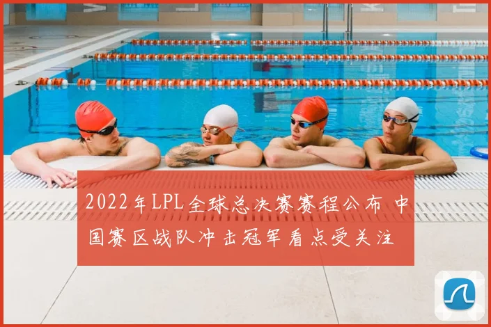 2022年LPL全球总决赛赛程公布 中国赛区战队冲击冠军看点受关注