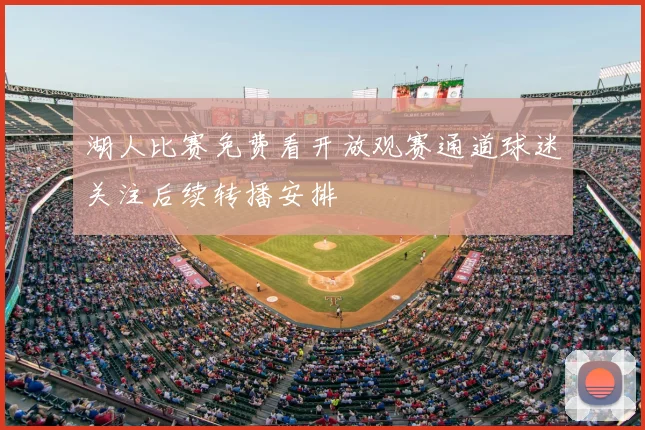 湖人比赛免费看开放观赛通道球迷关注后续转播安排