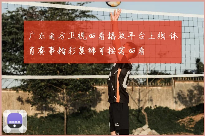 广东南方卫视回看播放平台上线 体育赛事精彩集锦可按需回看
