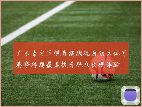 广东南方卫视直播线观看助力体育赛事转播覆盖提升观众收视体验