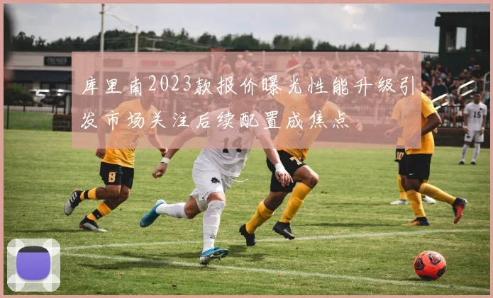 库里南2023款报价曝光性能升级引发市场关注后续配置成焦点