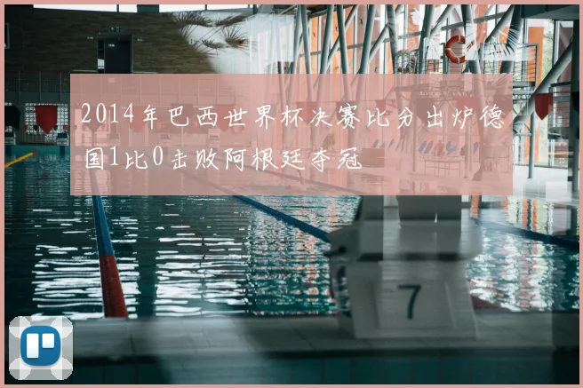 2014年巴西世界杯决赛比分出炉德国1比0击败阿根廷夺冠