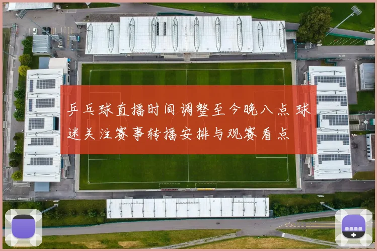 乒乓球直播时间调整至今晚八点 球迷关注赛事转播安排与观赛看点