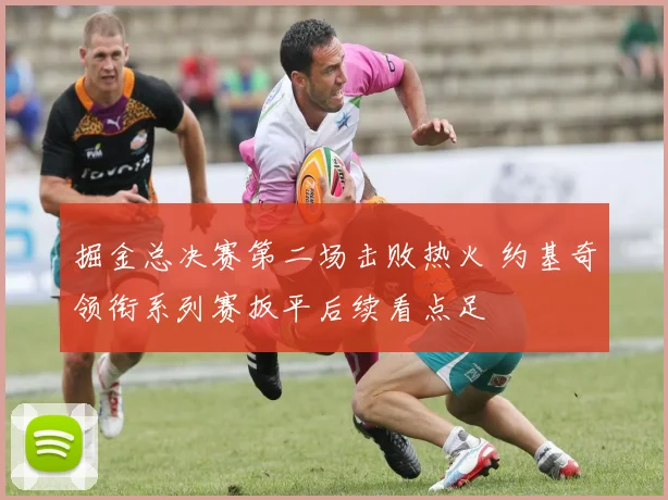 掘金总决赛第二场击败热火 约基奇领衔系列赛扳平后续看点足