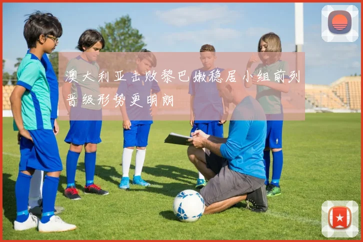 澳大利亚击败黎巴嫩稳居小组前列晋级形势更明朗