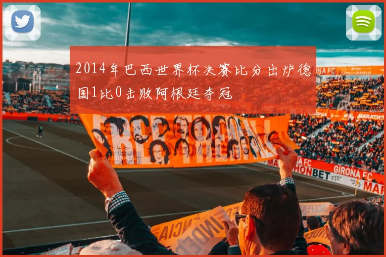 2014年巴西世界杯决赛比分出炉德国1比0击败阿根廷夺冠