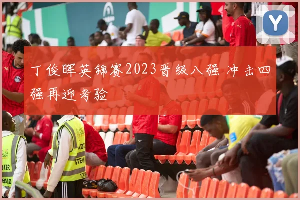 丁俊晖英锦赛2023晋级八强 冲击四强再迎考验