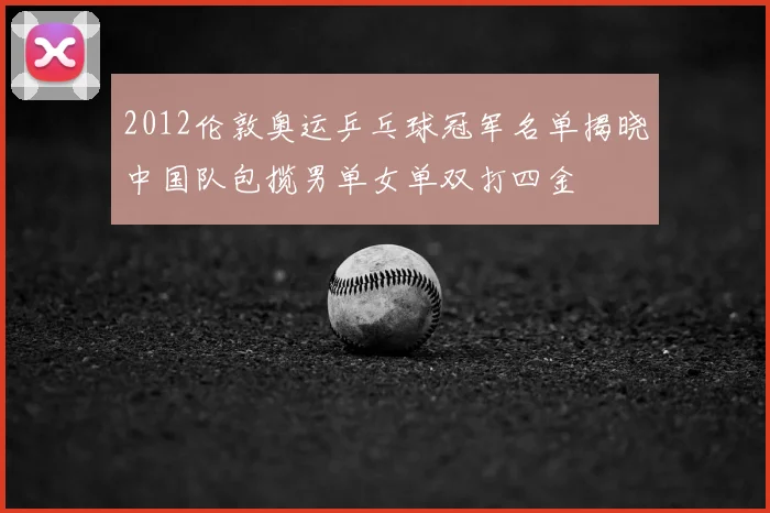 2012伦敦奥运乒乓球冠军名单揭晓中国队包揽男单女单双打四金
