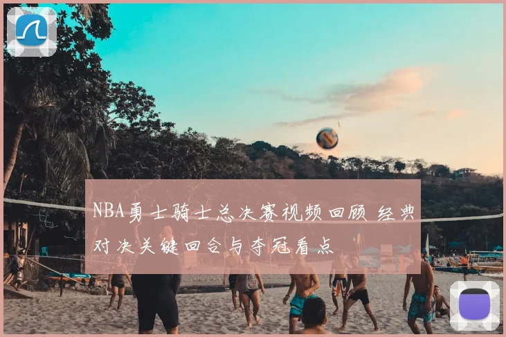 NBA勇士骑士总决赛视频回顾 经典对决关键回合与夺冠看点
