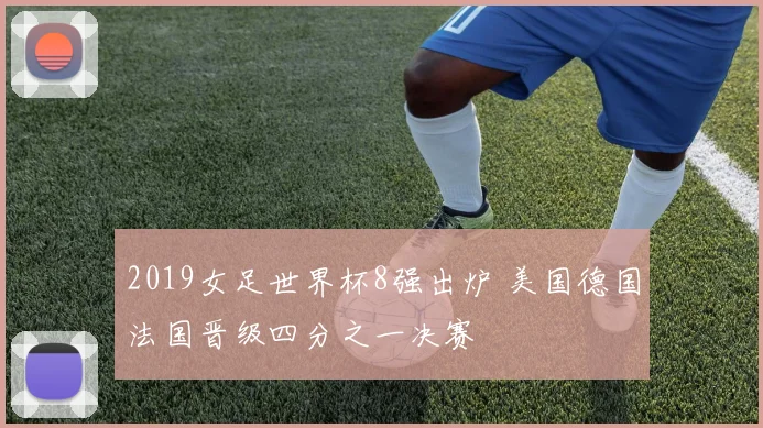 2019女足世界杯8强出炉 美国德国法国晋级四分之一决赛