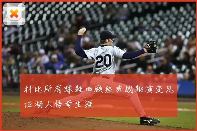 科比所有球鞋回顾经典战靴演变见证湖人传奇生涯