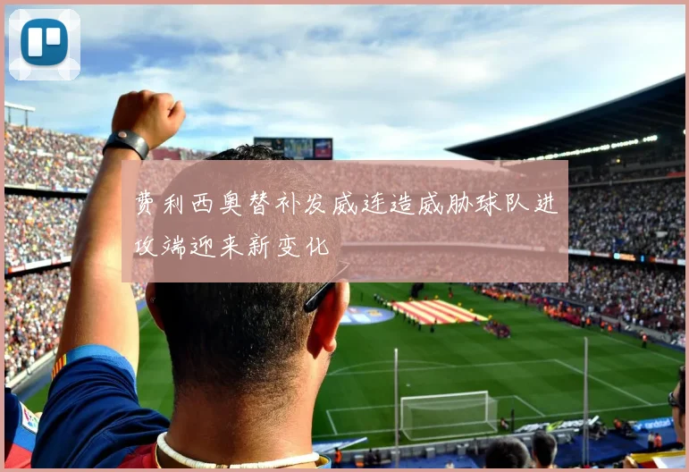 费利西奥替补发威连造威胁球队进攻端迎来新变化