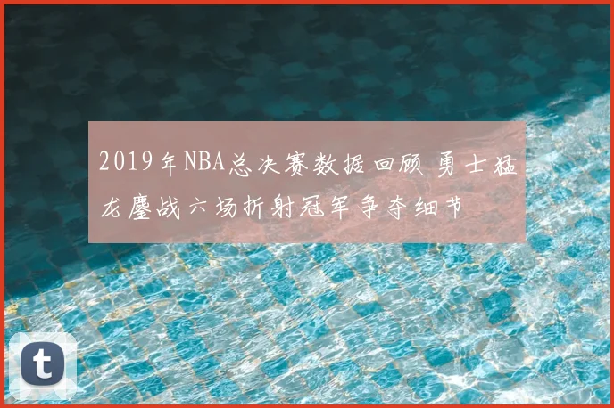 2019年NBA总决赛数据回顾 勇士猛龙鏖战六场折射冠军争夺细节