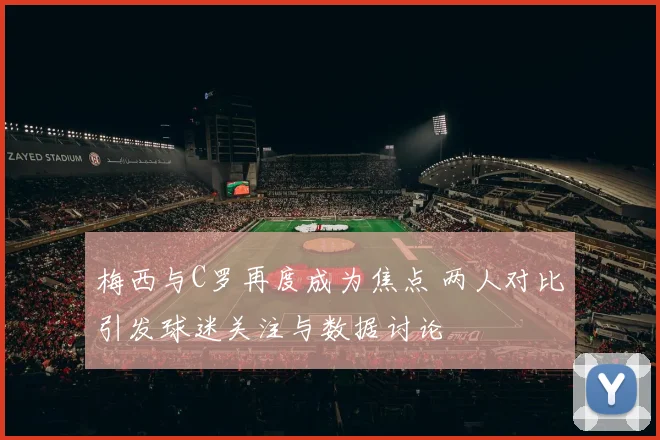 梅西与C罗再度成为焦点 两人对比引发球迷关注与数据讨论