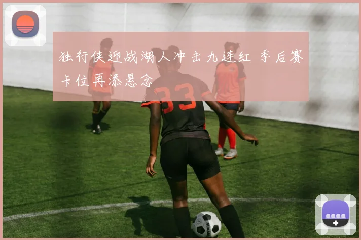 独行侠迎战湖人冲击九连红 季后赛卡位再添悬念