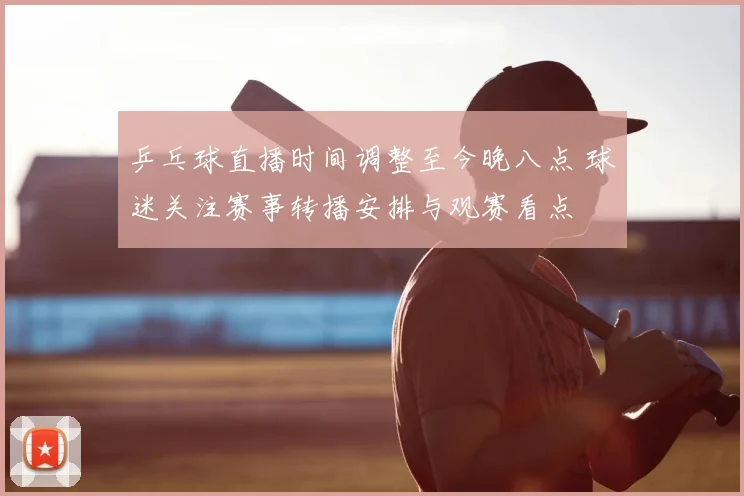 乒乓球直播时间调整至今晚八点 球迷关注赛事转播安排与观赛看点