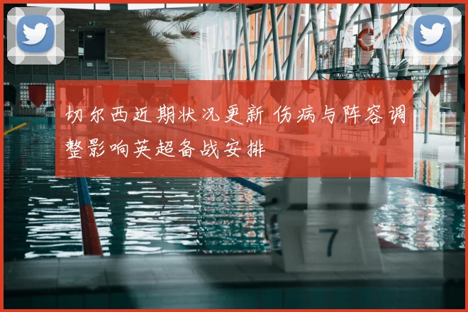 切尔西近期状况更新 伤病与阵容调整影响英超备战安排