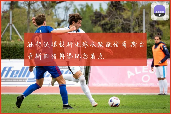 独行侠退役科比球衣致敬传奇 斯台普斯旧将再添纪念看点
