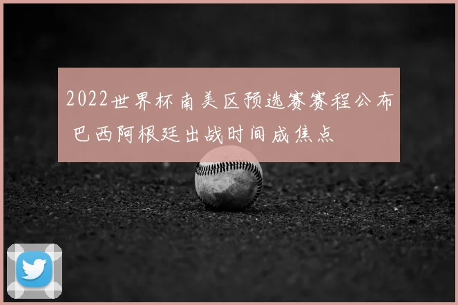 2022世界杯南美区预选赛赛程公布 巴西阿根廷出战时间成焦点