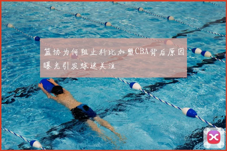 篮协为何阻止科比加盟CBA背后原因曝光引发球迷关注