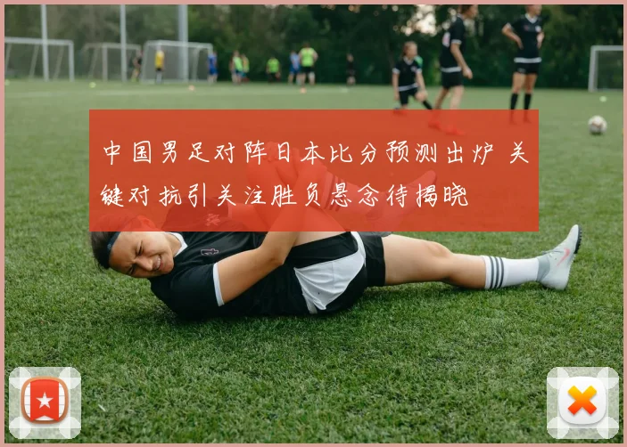 中国男足对阵日本比分预测出炉 关键对抗引关注胜负悬念待揭晓