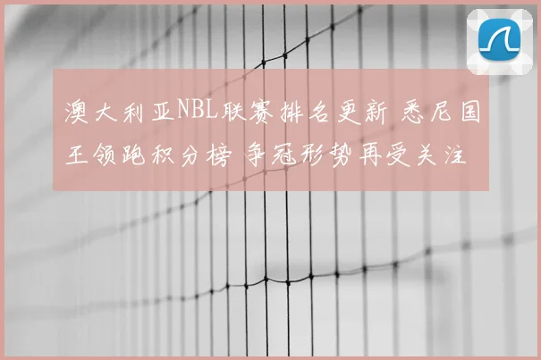 澳大利亚NBL联赛排名更新 悉尼国王领跑积分榜 争冠形势再受关注