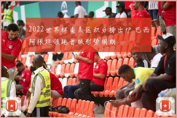 2022世界杯南美区积分榜出炉 巴西阿根廷领跑晋级形势明朗