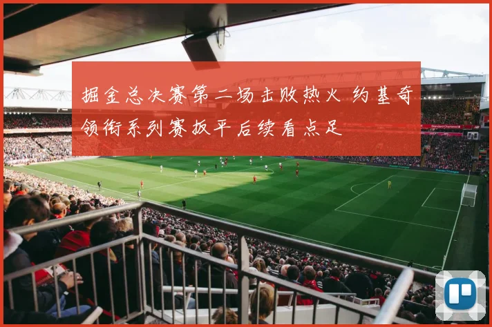 掘金总决赛第二场击败热火 约基奇领衔系列赛扳平后续看点足