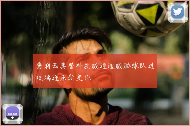 费利西奥替补发威连造威胁球队进攻端迎来新变化