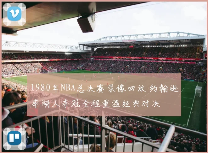 1980年NBA总决赛录像回放 约翰逊率湖人夺冠全程重温经典对决